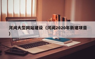 阿里河间大型网站建设（河间2020年新建项目）