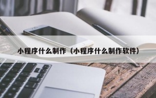 阿里小程序什么制作（小程序什么制作软件）