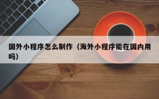 阿里国外小程序怎么制作（海外小程序能在国内用吗）