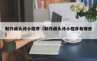 阿里制作藏头诗小程序（制作藏头诗小程序有哪些）