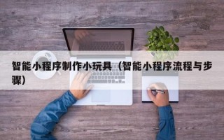阿里智能小程序制作小玩具（智能小程序流程与步骤）