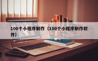 阿里100个小程序制作（100个小程序制作软件）